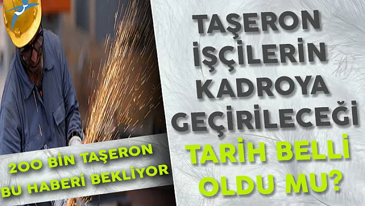 200 Bin Taşeron İşçisinin Beklediği Kadroya Geçme Tarihi Belli Oldu Mu?