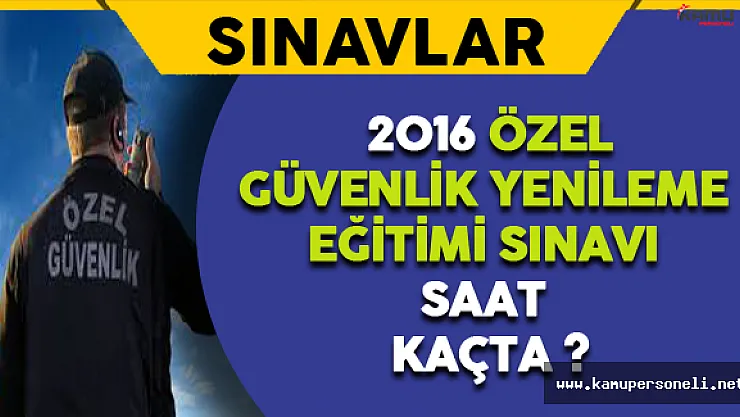 2016 Özel Güvenlik Yenileme Eğitimi Sınavı Saat Kaçta? Ne Kadar Sürecek?