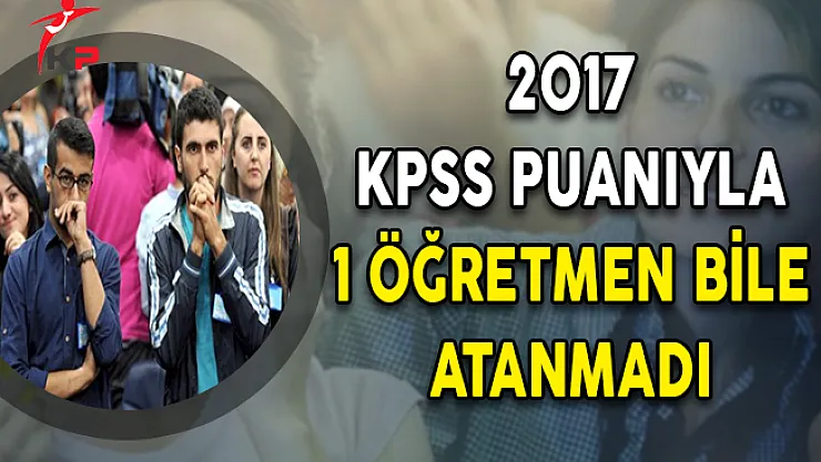 2017 KPSS Puanıyla 1 Öğretmen Bile Atanmadı