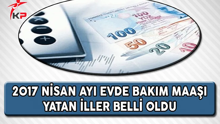 2017 Nisan Ayı Evde Bakım Parası Yatan İller Belli Oldu