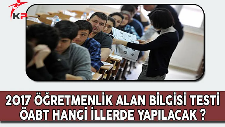 2017 ÖABT Öğretmenlik Alan Bilgisi Testi Hangi İllerde Yapılacak?