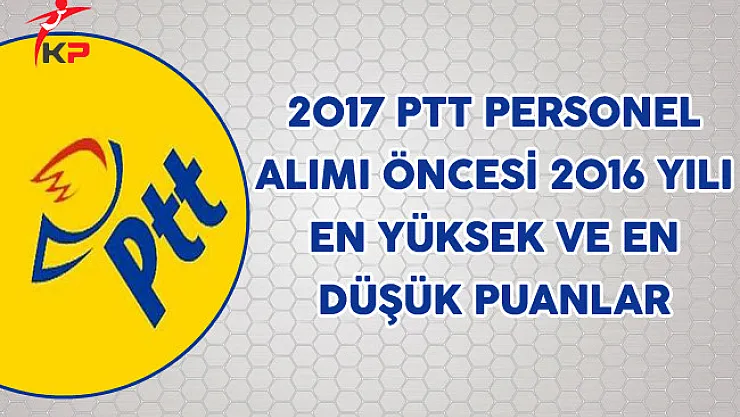 2017 PTT Personel Alımı Öncesi 2016 yılı En Yüksek ve En Düşük Puanlar