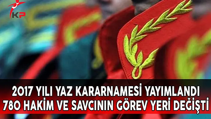 2017 Yılı Yaz Kararnamesi Yayımlandı! 780 Hakim ve Savcının Görev Yeri Değişti