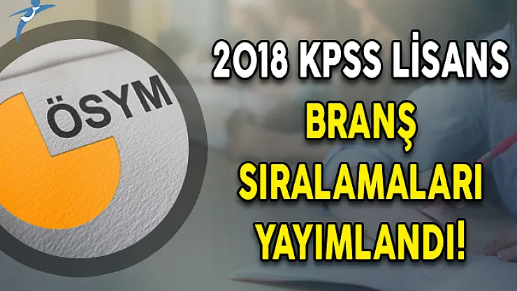 2018 KPSS Lisans Branş Sıralamaları Yayımlandı!