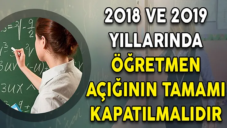 2018 ve 2019 Yıllarında Öğretmen Açığının Tamamı Kapatılmalıdır