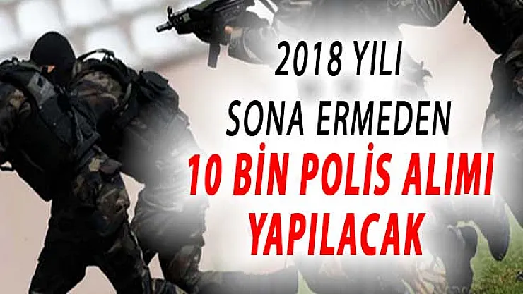 2018 Yılı Sona Ermeden EGM Bünyesinde 10 Bin Polis Alımı Daha Yapılacak
