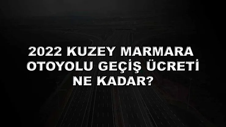 2022 Kuzey Marmara Otoyolu Geçiş Ücreti Ne Kadar?