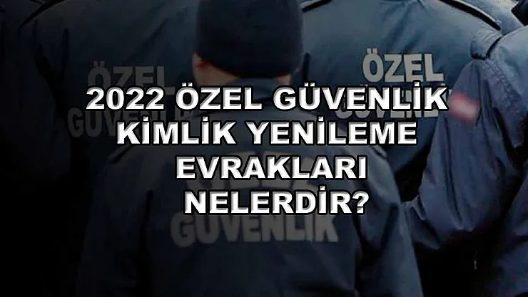 2022 Özel Güvenlik Kimlik Yenileme Evrakları Nelerdir?