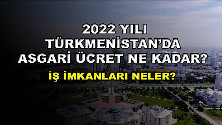 2022 Yılı Türkmenistan'da Asgari Ücret Ne Kadar? İş İmkanları Nasıl Durumdadır?