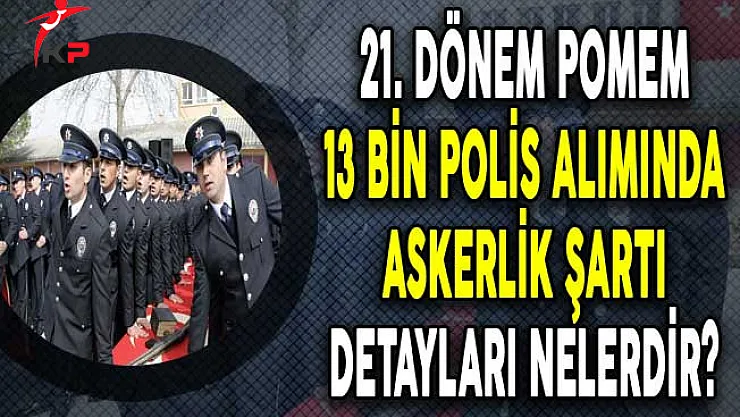 21. Dönem POMEM 13 Bin Polis Alımında Askerlik Şartı Detayları?