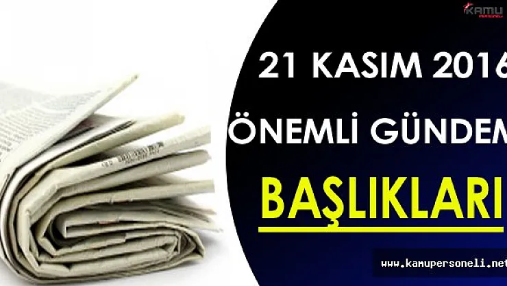 21 Kasım 2016 Pazartesi Önemli Gündem Başlıkları