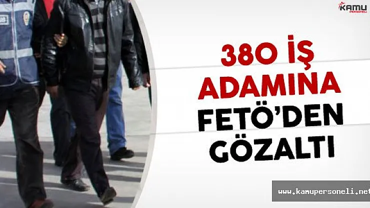 380 İş Adamına FETÖ Soruşturması Şoku!