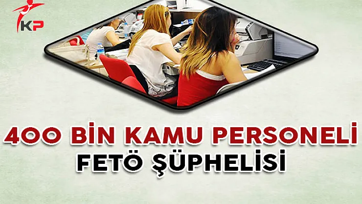 400 Bin Kamu Personelinin FETÖ'den Şüpheli Olduğu Tespit Edildi