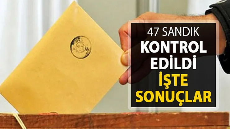 47 Sandık Kontrol Edildi ! Sonuçlar Belli Oldu
