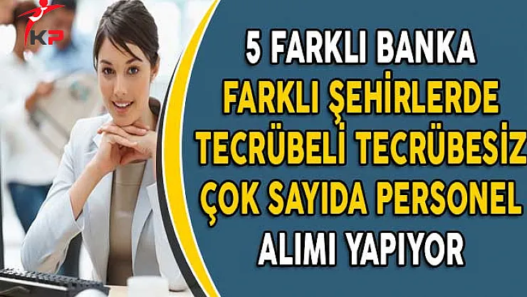 5 Farklı Banka Türkiye Geneli Çok Sayıda Personel Alımı Yapıyor!