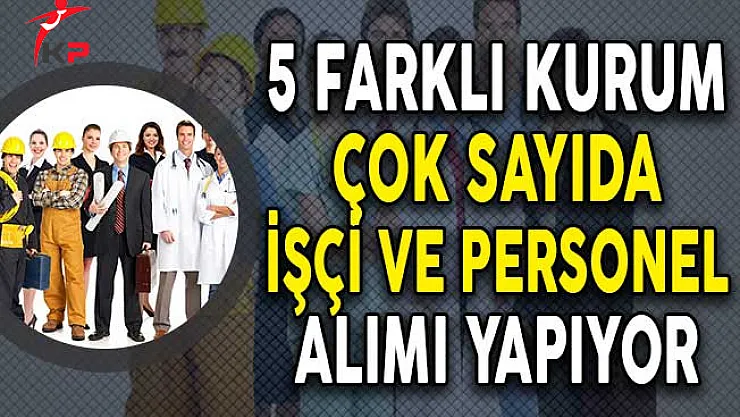 5 Farklı Kurum Çok Sayıda İşçi ve Personel Alımı Yapıyor! (Başvuru Detayları)