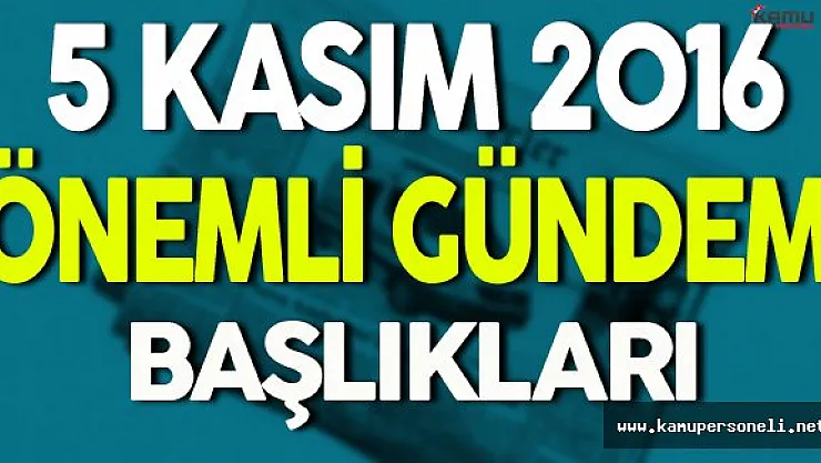 5 Kasım 2016 Cumartesi Önemli Gündem Başlıkları
