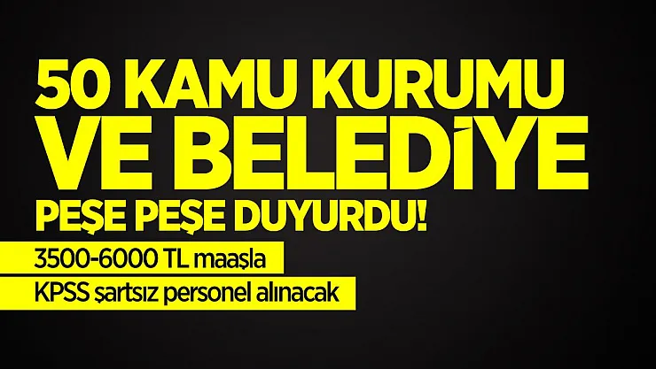 50 Kamu kurumu ve belediye peşe peşe duyurdu! 3500-6000 TL maaşla KPSS şartsız personel alınacak
