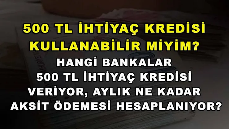 500 TL İhtiyaç Kredisi Kullanabilir Miyim? Hangi Bankalar 500 TL İhtiyaç Kredisi Veriyor, Aylık Ne Kadar Taksit Ödemesi Hesaplanıyor?