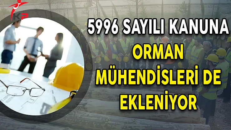 5996 Sayılı Kanuna Orman Mühendisleri De Ekleniyor