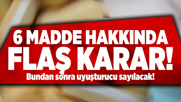 6 Madde hakkında flaş karar! Bundan sonra uyuşturucu sayılacak!
