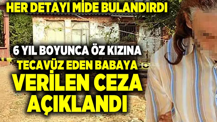 6 yıl boyunca öz kızına tecavüz eden babanın aldığı ceza açıklandı! Her detay mide bulandırdı