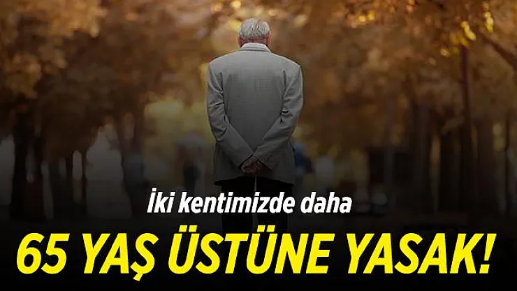 65 yaş üstüne yasaklar artıyor! Yasaklı iller listesinde iki il birden eklendi!
