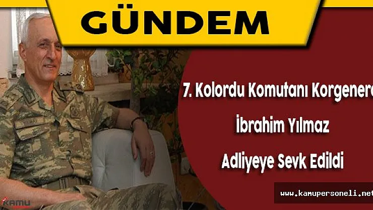7. Kolordu Komutanı Korgeneral İbrahim Yılmaz Adliyeye Sevk Edildi