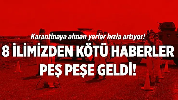 8 ilden kötü haberler peş peşe geldi! Karantinaya alınan yerlerin sayısı artıyor! Bölgelere giriş çıkışlar durduruldu!