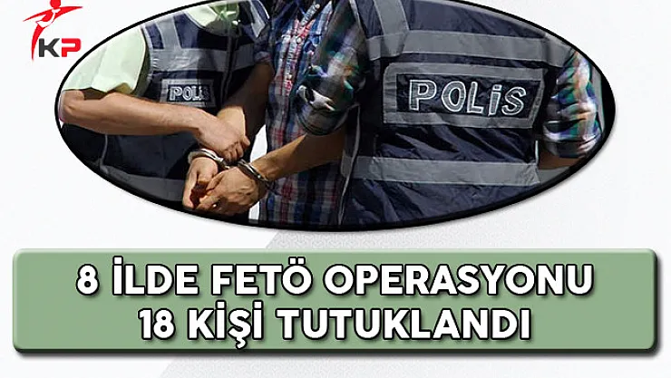 8 Şehirde FETÖ Operasyonu 18 Kişi Tutuklandı