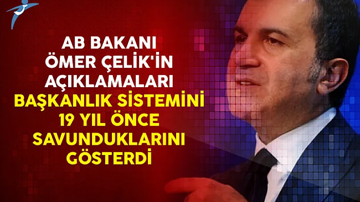 AB Bakanı Ömer Çelik'in Açıklamaları Başkanlık Sistemini 19 Yıl Önce Savunduklarını Gösterdi