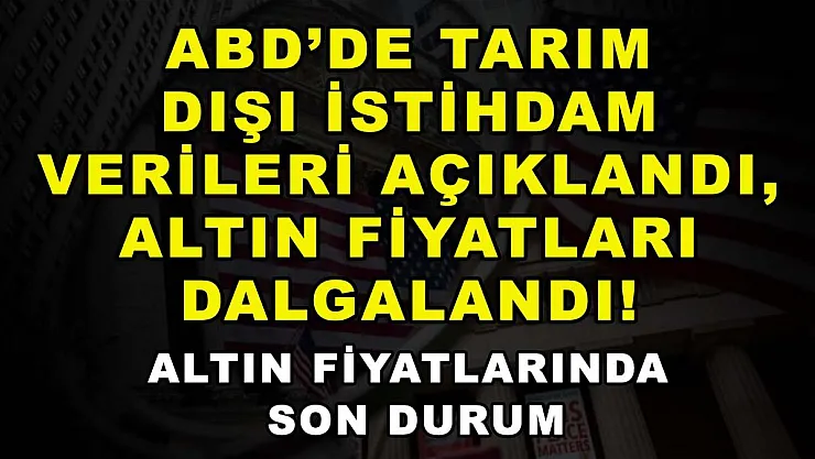 ABD'de tarım dışı istihdam verileri açıklandı, altın fiyatları dalgalandı! Altın fiyatlarında son durum