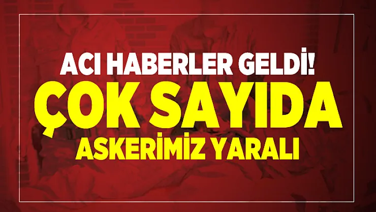 Acı haberler geldi! Çok sayıda askerimiz yaralı