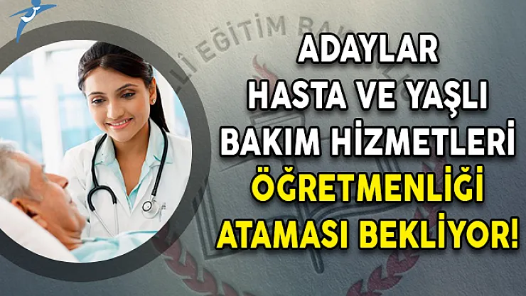 Adaylar, Hasta ve Yaşlı Bakım Hizmetleri Öğretmenliği Ataması Bekliyor!