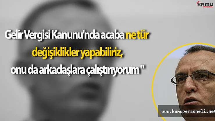Ağbal: "  Gelir Vergisi Kanunu'nda acaba ne tür değişiklikler yapabiliriz, onu da arkadaşlara çalıştırıyorum "