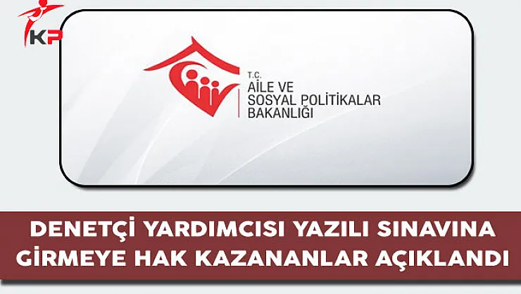 Aile Bakanlığı Denetçi Yardımcılığı Yazılı Sınavına Girmeye Hak Kazananlar Açıklandı