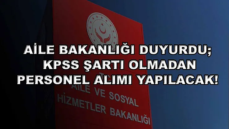 Aile Bakanlığı Duyurdu KPSS Şartı Olmadan Personel Alımı Yapılacak!
