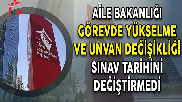 Aile Bakanlığı Görevde Yükselme ve Unvan Değişikliği Sınav Tarihini Değiştirmedi