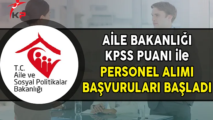 Aile Bakanlığı KPSS Puanı ile Personel Alımı Başvuruları Başladı