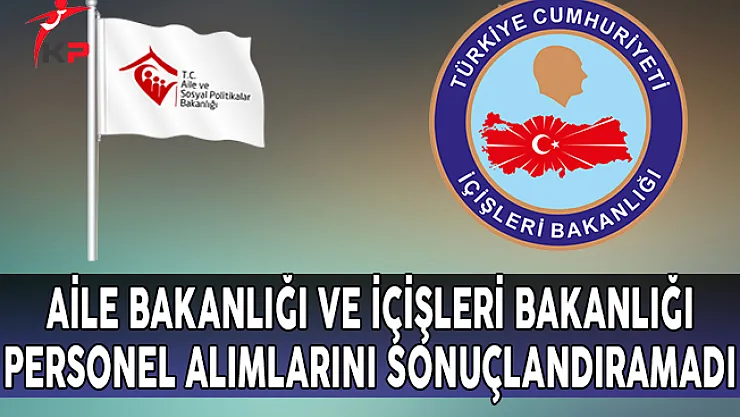 Aile Bakanlığı ve İçişleri Bakanlığı Personel Alımlarını Sonuçlandıramadı