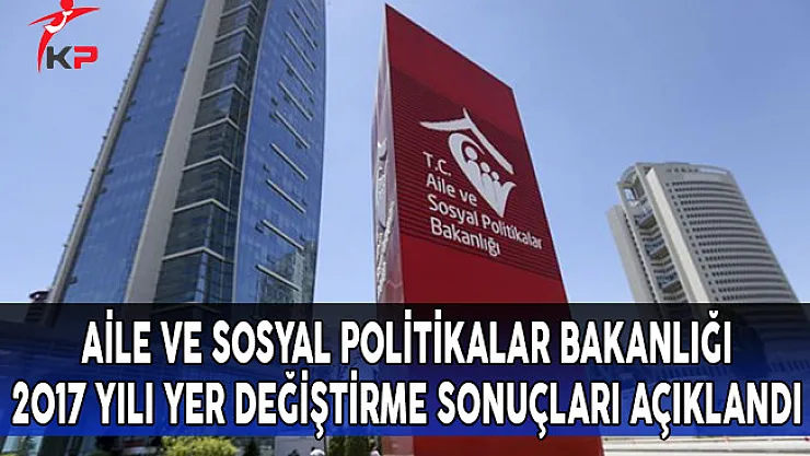 Aile ve Sosyal Politikalar Bakanlığı 2017 Yılı Yer Değiştirme Tercih Sonuçları Açıklandı!