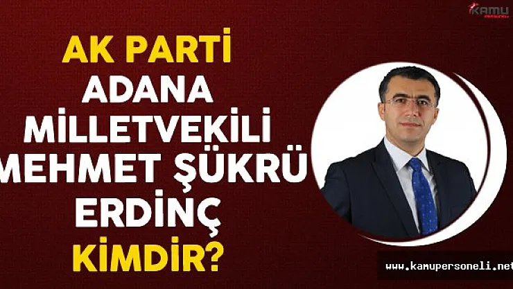 AK Parti Adana Milletvekili Mehmet Şükrü ERDİNÇ Kimdir?