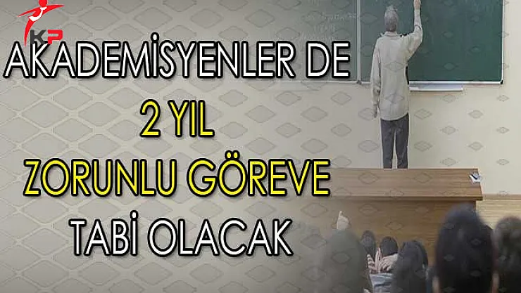 Akademisyenler de 2 Yıl Zorunlu Göreve Tabi Olacak