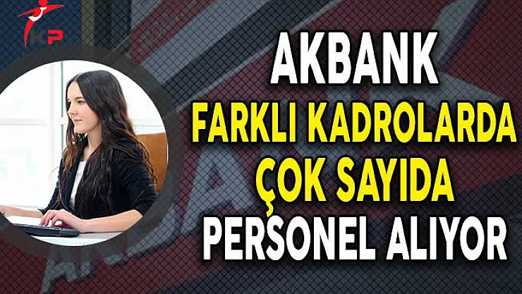 Akbank Çeşitli Kadrolarda Çok Sayıda Personel Alıyor! (Başvuru Detayları)