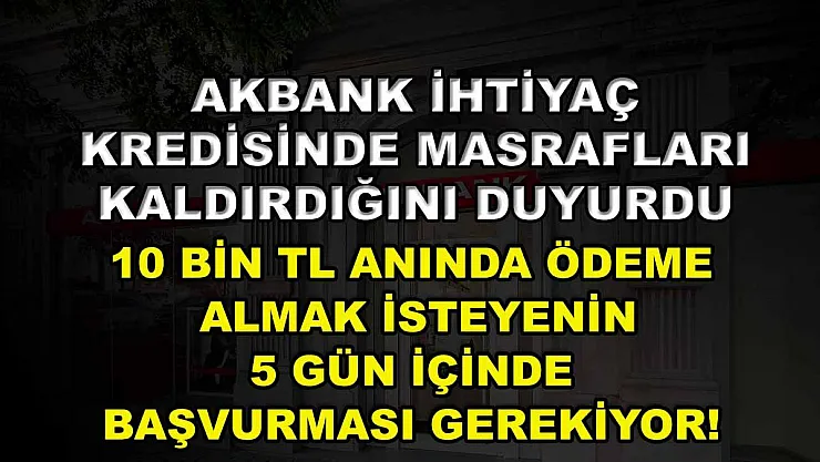 Akbank İhtiyaç Kredisinde Masrafları Kaldırdığını Duyurdu: 10 Bin TL Anında Ödeme Almak İsteyenin 5 Gün İçinde Başvurması Gerekiyor!