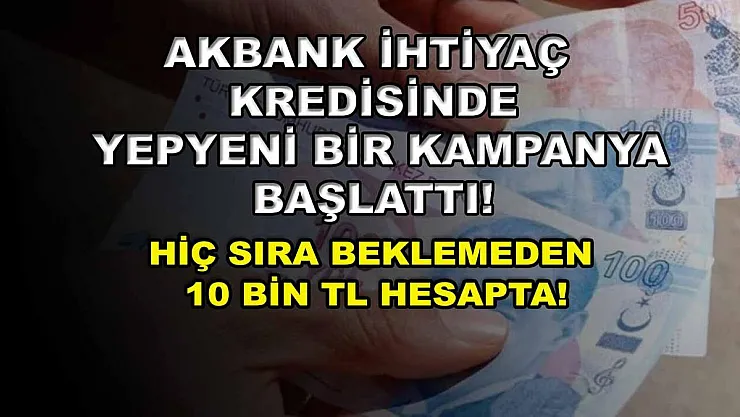 Akbank ihtiyaç kredisinde yepyeni bir kampanya başlattı! Hiç sıra beklemeden 10 bin TL hesapta!