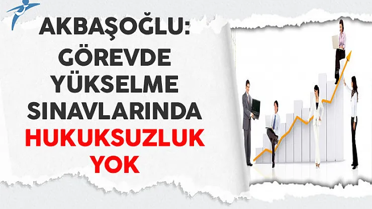 Akbaşoğlu: Görevde Yükselme Sınavlarında Hukuksuzluk Yok