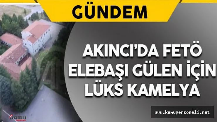 Akıncıda FETÖ Elebaşı Gülen İçin Lüks Kamelya Hazırlanmış