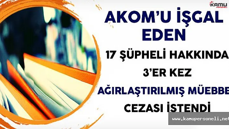AKOM'u İşgal Eden 17 Şüpheli İçin 3'er Kez Ağırlaştırılmış Müebbet Cezası İstendi