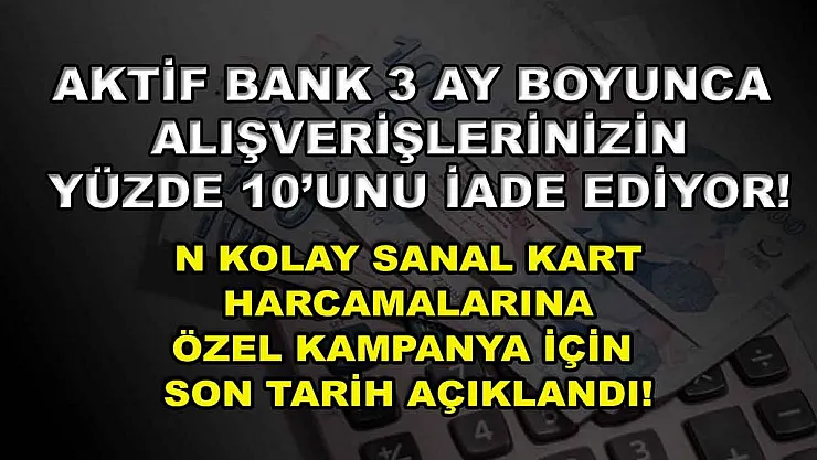 Aktif Bank 3 ay boyunca alışverişlerinizin yüzde 10'unu iade ediyor! N Kolay sanal kart harcamalarına özel kampanya için son tarih açıklandı!